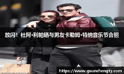 NG放闪！杜阿·利帕晒与男友卡勒姆·特纳音乐节合照