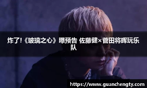 NG炸了!《玻璃之心》曝预告 佐藤健×菅田将晖玩乐队